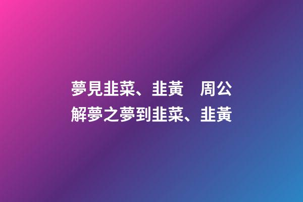 夢見韭菜、韭黃　周公解夢之夢到韭菜、韭黃